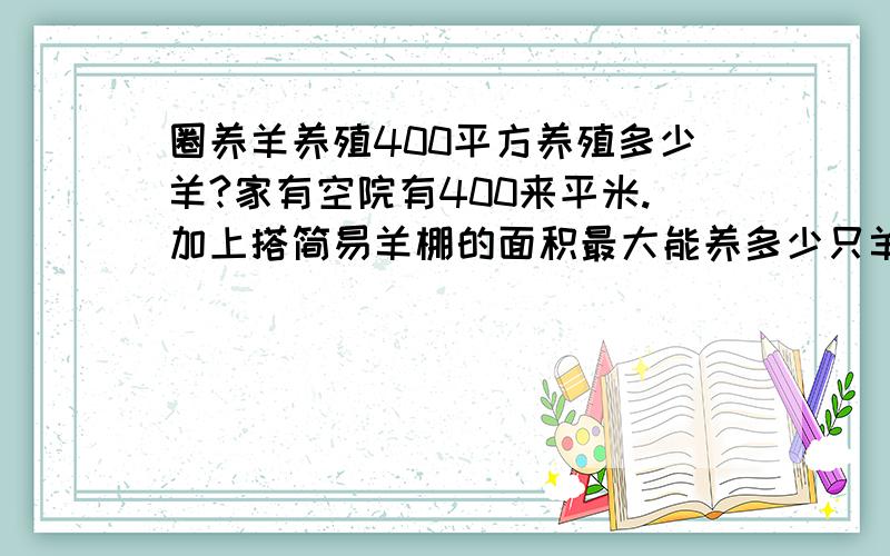 圈养羊养殖400平方养殖多少羊?家有空院有400来平米.加上搭简易羊棚的面积最大能养多少只羊?