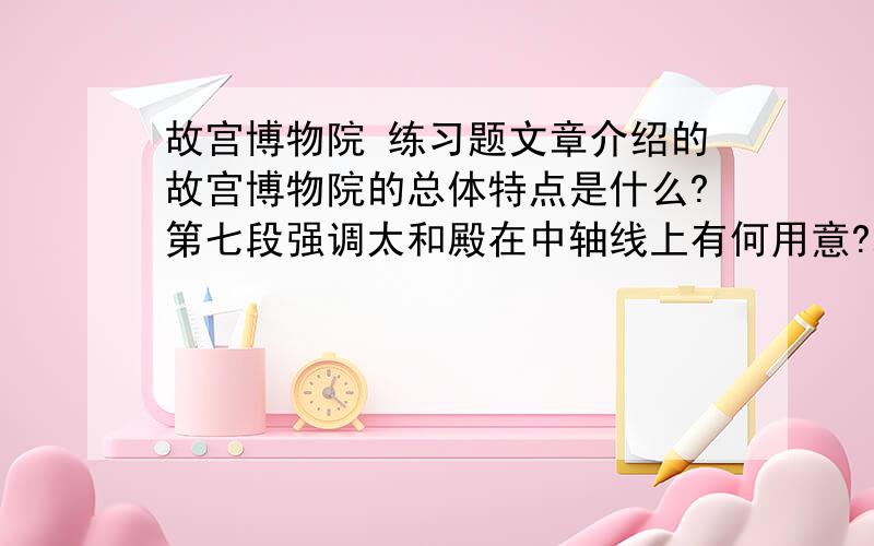 故宫博物院 练习题文章介绍的故宫博物院的总体特点是什么?第七段强调太和殿在中轴线上有何用意?本文的说明语言有怎样的特点?请举例说明.