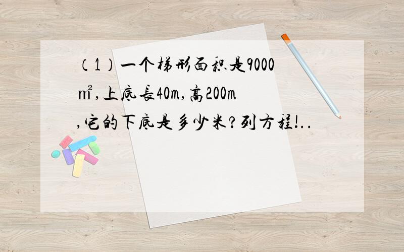 （1）一个梯形面积是9000㎡,上底长40m,高200m,它的下底是多少米?列方程!..