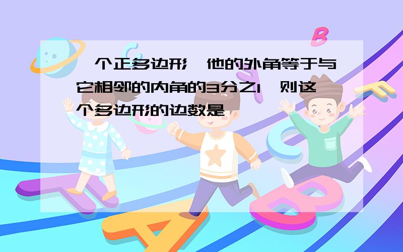 一个正多边形,他的外角等于与它相邻的内角的3分之1,则这个多边形的边数是