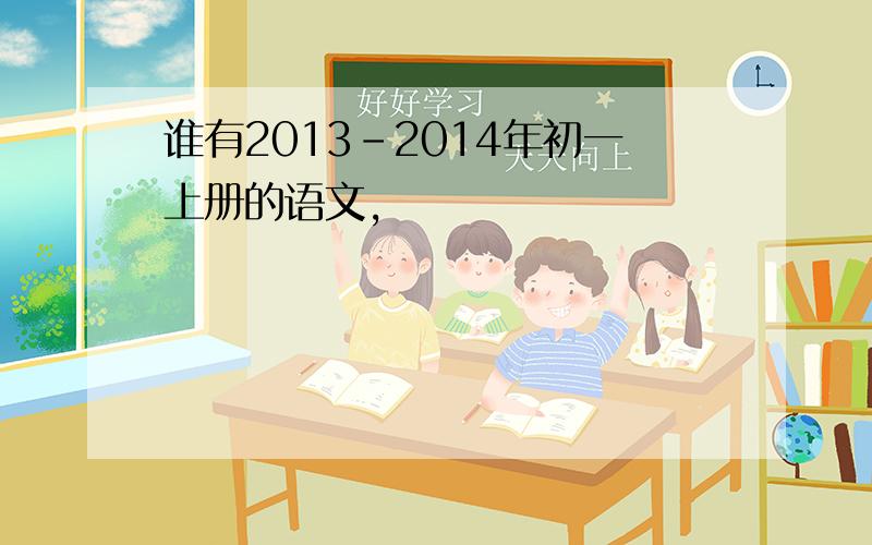 谁有2013-2014年初一上册的语文,