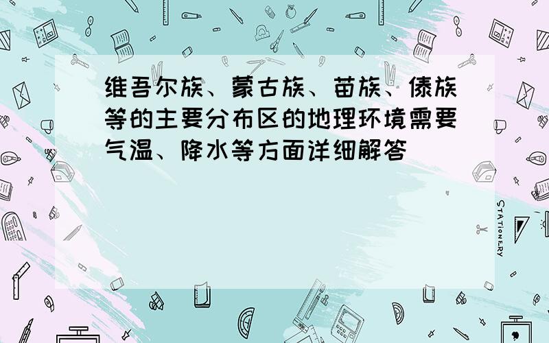 维吾尔族、蒙古族、苗族、傣族等的主要分布区的地理环境需要气温、降水等方面详细解答