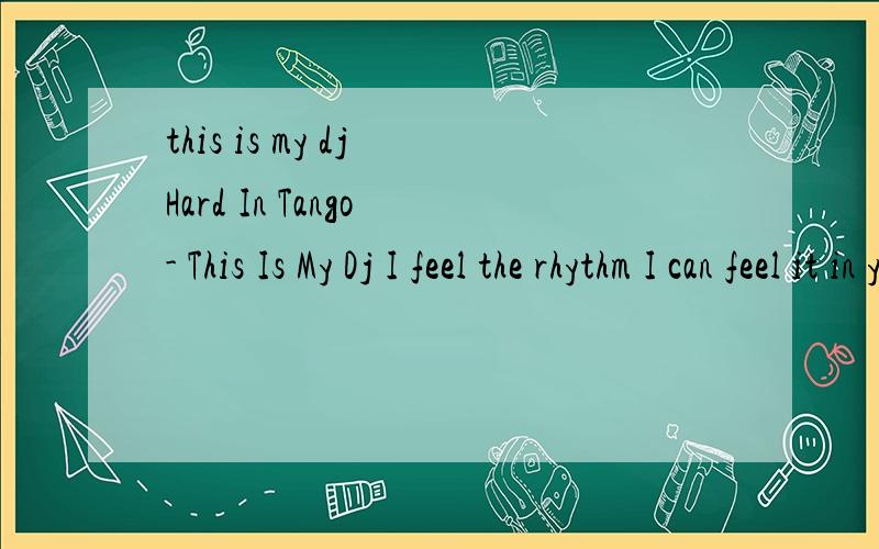 this is my dj Hard In Tango - This Is My Dj I feel the rhythm I can feel it in your heart I feel the rhythm Just one touch The rhythm...In your heart...The rhythm...Just one touch I feel the rhythm I can feel it in your heart I feel the rhythm Just o