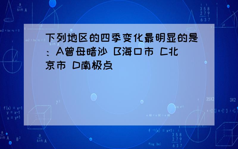 下列地区的四季变化最明显的是：A曾母暗沙 B海口市 C北京市 D南极点