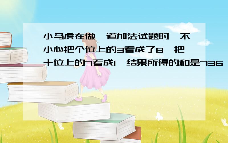 小马虎在做一道加法试题时,不小心把个位上的3看成了8,把十位上的7看成1,结果所得的和是736,正确的和应