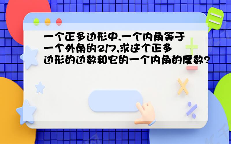 一个正多边形中,一个内角等于一个外角的2/7,求这个正多边形的边数和它的一个内角的度数?