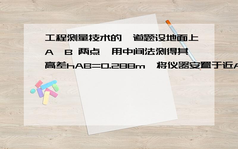 工程测量技术的一道题设地面上A、B 两点,用中间法测得其高差hAB=0.288m,将仪器安置于近A点,读  得A点水准尺上读数为1.526m,B 点水准尺上读数为1.249m.试问： (1) 该水准仪水准管轴是否平行于视