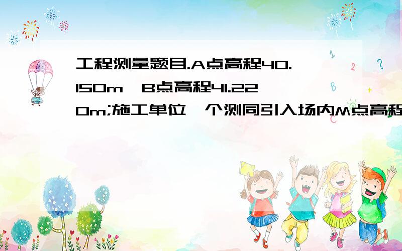 工程测量题目.A点高程40.150m,B点高程41.220m;施工单位一个测同引入场内M点高程：从A点引测,前视读数1.10m,后视读数1.40m;现从B点校核M点高程,后视读数1.10m,前视读数应为( )m.