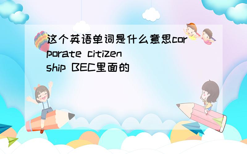 这个英语单词是什么意思corporate citizenship BEC里面的