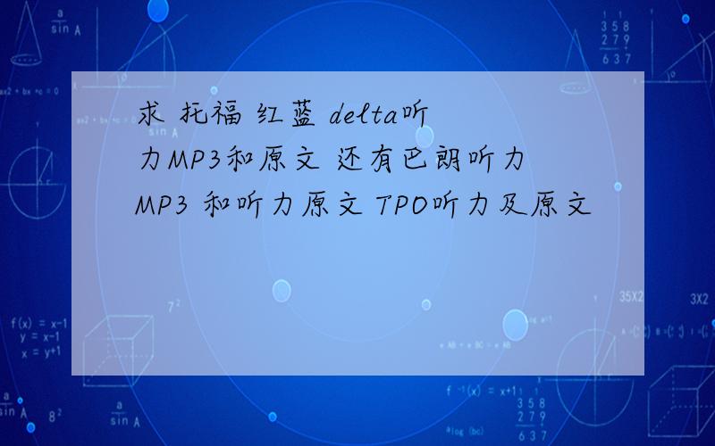 求 托福 红蓝 delta听力MP3和原文 还有巴朗听力MP3 和听力原文 TPO听力及原文