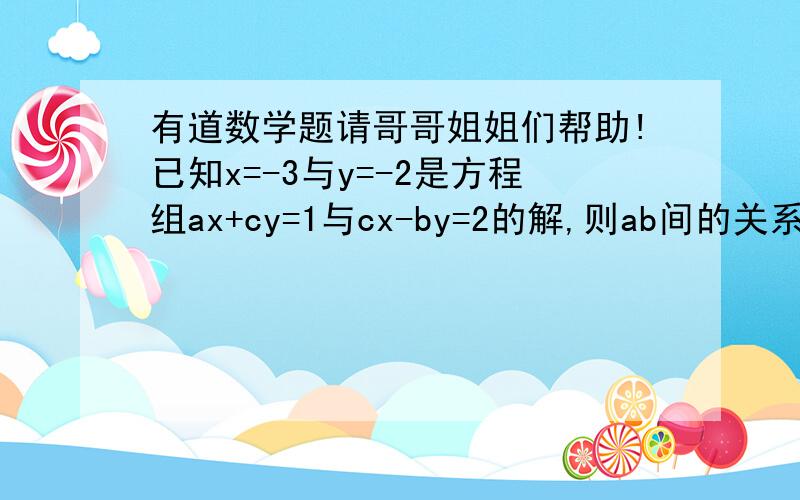 有道数学题请哥哥姐姐们帮助!已知x=-3与y=-2是方程组ax+cy=1与cx-by=2的解,则ab间的关系是———.