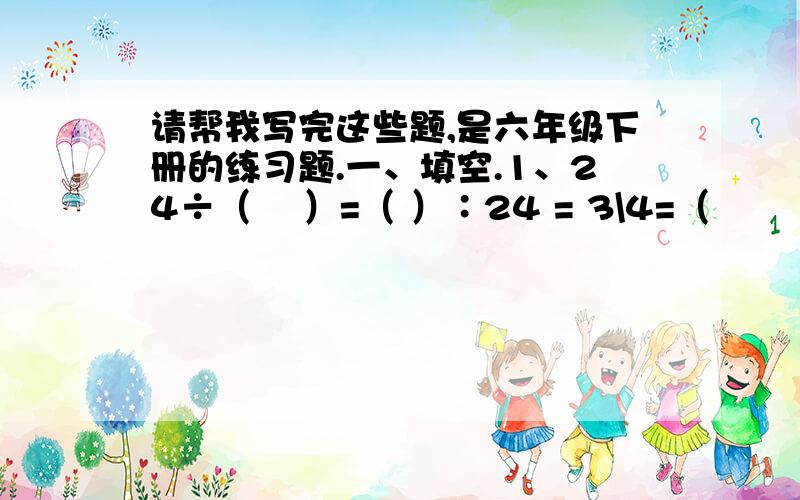 请帮我写完这些题,是六年级下册的练习题.一、填空.1、24÷（ 　）=（ ）∶24 = 3\4=（　　 ）% =（　　 ）折 =（ 　　）（填小数）.2、8厘米是16分米的（ ）% 100千克比80千克多（ ）%3、一件篮