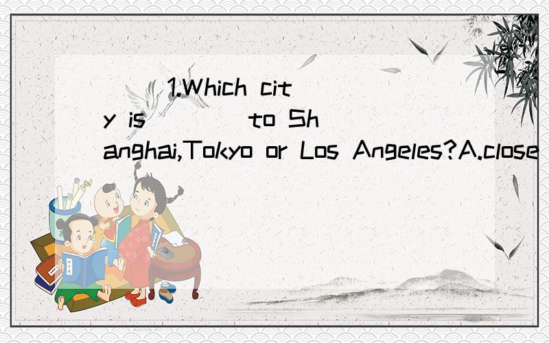 ( )1.Which city is ___ to Shanghai,Tokyo or Los Angeles?A.close B.the closest C.closer D.the most close( )2.I'd like to know what my penfriend _____?A.like B.is likes C.looks D.looks like( )3.Oxford English makes students ___ English better than befo