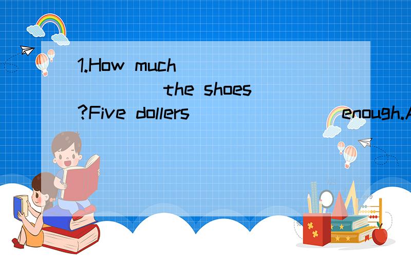 1.How much________ the shoes?Five dollers________enough.A.is is B are is C.are are D is are2.Nancy________ born______June,1992A is on B are in C was in D were on最好解释一下为什么这么选