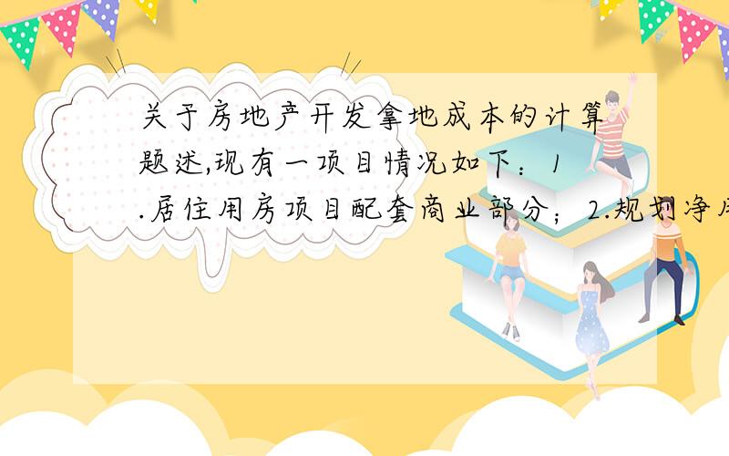 关于房地产开发拿地成本的计算题述,现有一项目情况如下：1.居住用房项目配套商业部分；2.规划净用面积：92832.12平方米,其中有高压走廊控制用地：11000.21平方米；3.建筑容积率不高于3不低