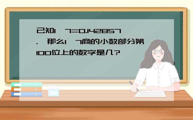 已知1÷7=0.142857.,那么1÷7商的小数部分第100位上的数字是几?