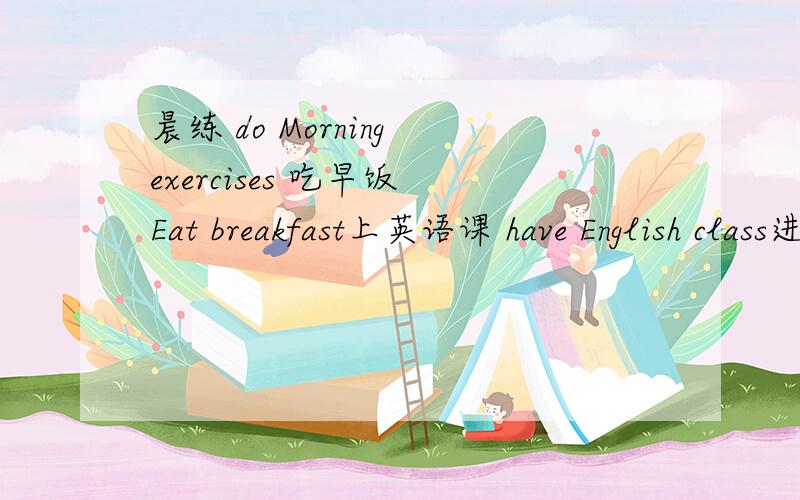 晨练 do Morning exercises 吃早饭 Eat breakfast上英语课 have English class进行体育活动,piay sports------------------------教的话这样教：苹果 ：爱泡.xxx(英文单词加在后面)---------------------------多点就好了