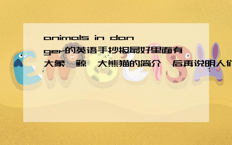 animals in danger的英语手抄报最好里面有大象,鲸,大熊猫的简介,后再说明人们应该怎样拯救动物们,注意,全部内容须为英语.写大象和鲸的英语简介就可以了，只限在今天17点之前，