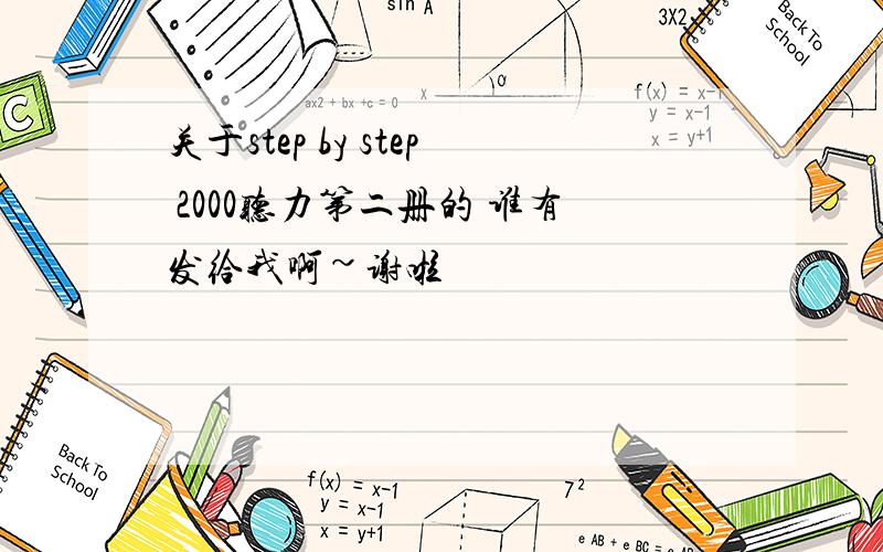 关于step by step 2000听力第二册的 谁有发给我啊~谢啦