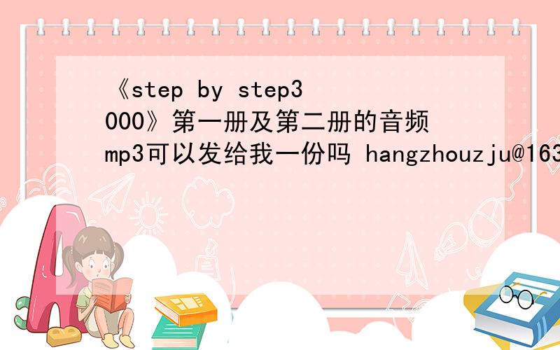 《step by step3000》第一册及第二册的音频mp3可以发给我一份吗 hangzhouzju@163.com