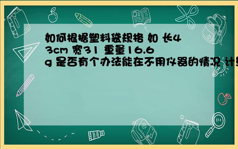 如何根据塑料袋规格 如 长43cm 宽31 重量16.6g 是否有个办法能在不用仪器的情况 计算出袋子的厚度