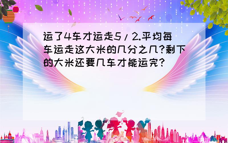 运了4车才运走5/2.平均每车运走这大米的几分之几?剩下的大米还要几车才能运完?