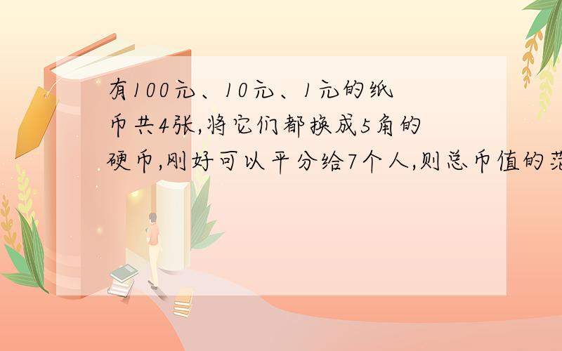 有100元、10元、1元的纸币共4张,将它们都换成5角的硬币,刚好可以平分给7个人,则总币值的范围是（ ）A.(100~110) B.(110~120) C.(120~130) D.(210~120)