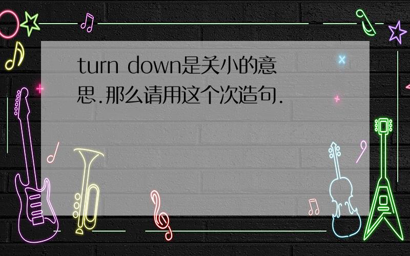 turn down是关小的意思.那么请用这个次造句.