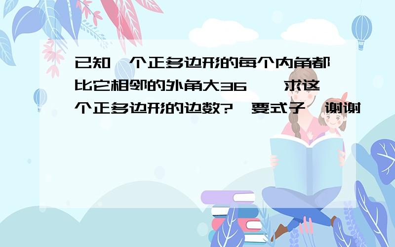 已知一个正多边形的每个内角都比它相邻的外角大36°,求这个正多边形的边数?【要式子】谢谢