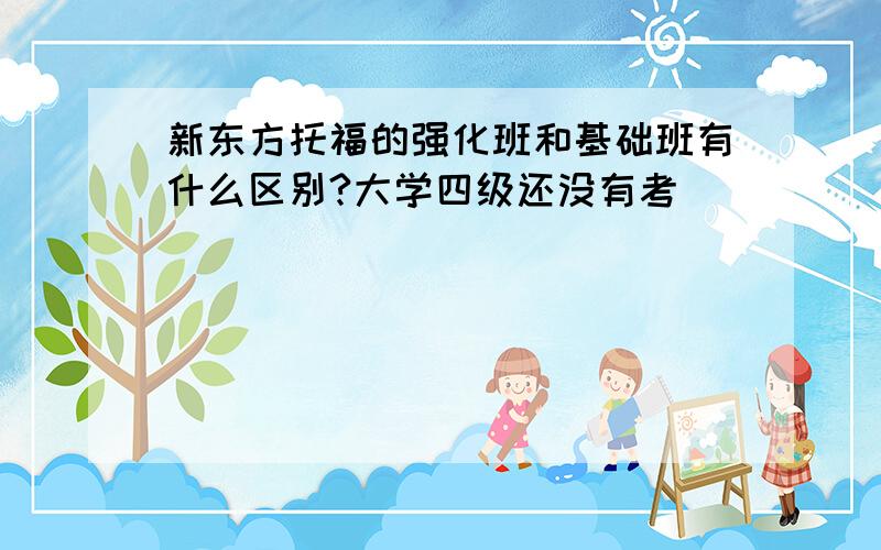 新东方托福的强化班和基础班有什么区别?大学四级还没有考