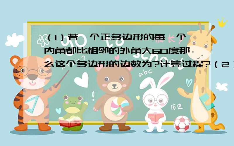 （1）若一个正多边形的每一个内角都比相邻的外角大60度那么这个多边形的边数为?计算过程?（2）请问度...（1）若一个正多边形的每一个内角都比相邻的外角大60度那么这个多边形的边数为?