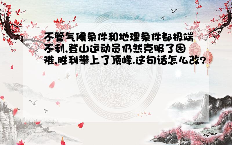 不管气候条件和地理条件都极端不利,登山运动员仍然克服了困难,胜利攀上了顶峰.这句话怎么改?