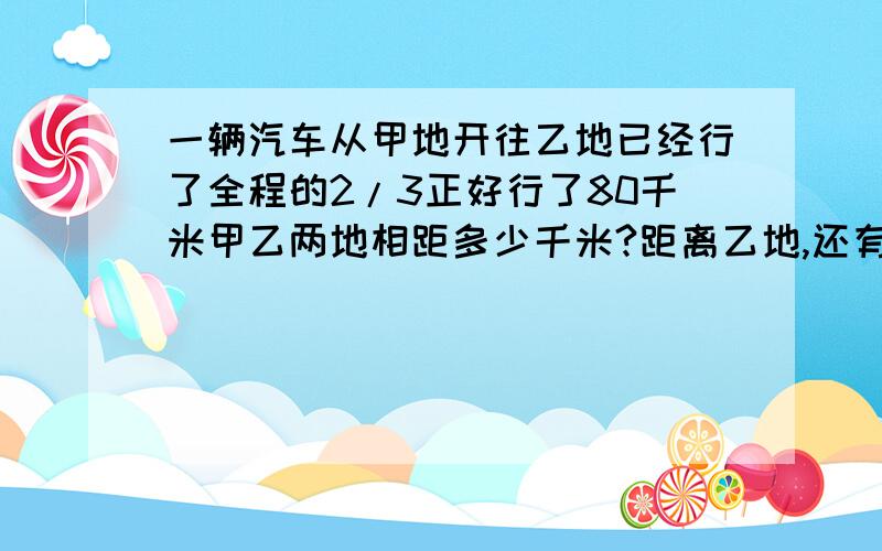 一辆汽车从甲地开往乙地已经行了全程的2/3正好行了80千米甲乙两地相距多少千米?距离乙地,还有多少千米