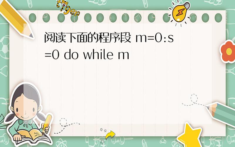 阅读下面的程序段 m=0:s=0 do while m