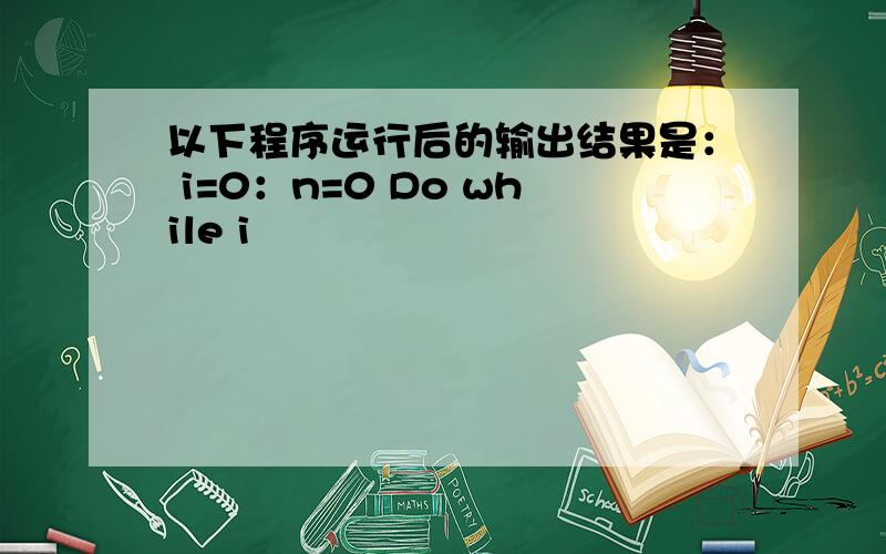 以下程序运行后的输出结果是： i=0：n=0 Do while i