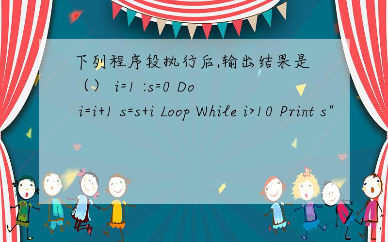 下列程序段执行后,输出结果是（） i=1 :s=0 Do i=i+1 s=s+i Loop While i>10 Print s