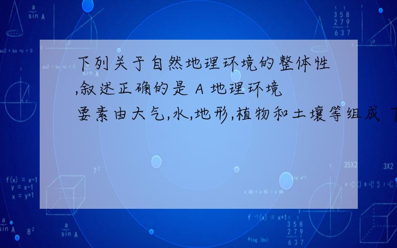 下列关于自然地理环境的整体性,叙述正确的是 A 地理环境要素由大气,水,地形,植物和土壤等组成 下列关于自然地理环境的整体性,叙述正确的是A 地理环境要素由大气,水,地形,植物和土壤等