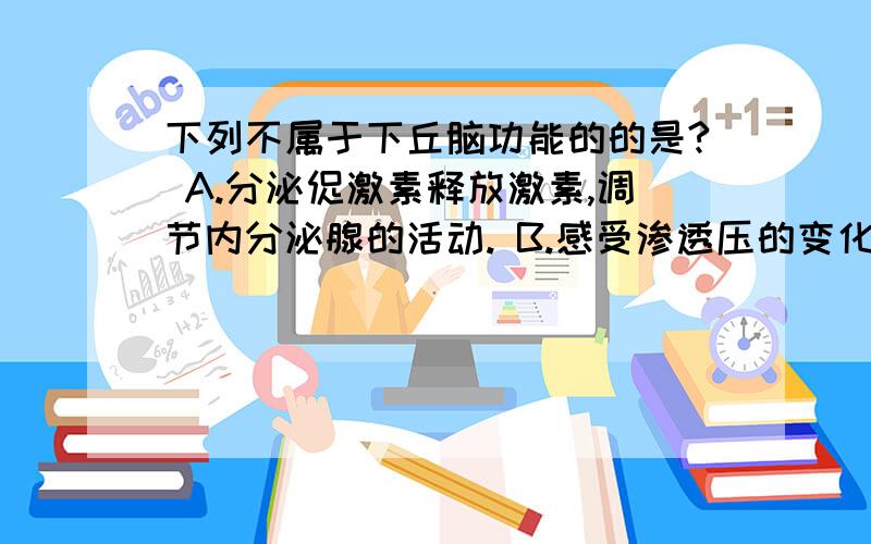 下列不属于下丘脑功能的的是? A.分泌促激素释放激素,调节内分泌腺的活动. B.感受渗透压的变化下列不属于下丘脑功能的的是?  A.分泌促激素释放激素,调节内分泌腺的活动. B.感受渗透压的变