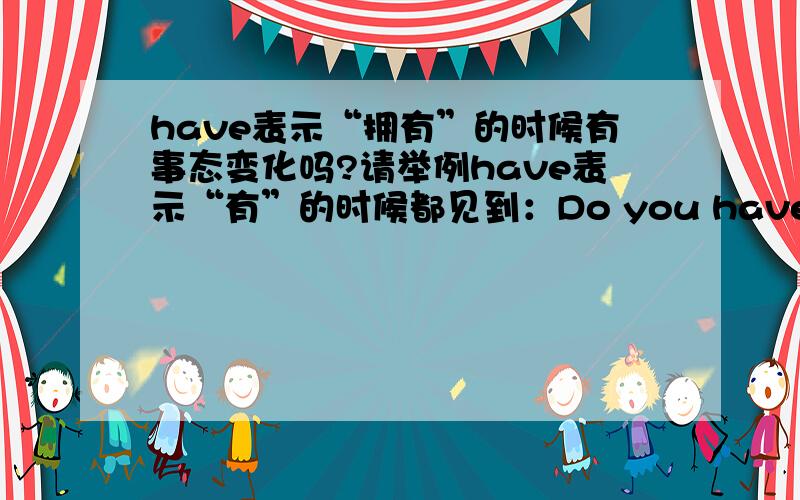 have表示“拥有”的时候有事态变化吗?请举例have表示“有”的时候都见到：Do you have...或者I have.之类有没有事态变化的呢?比如表示我过去拥有之类的意思.