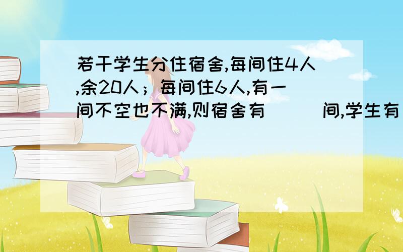 若干学生分住宿舍,每间住4人,余20人；每间住6人,有一间不空也不满,则宿舍有___间,学生有____人.