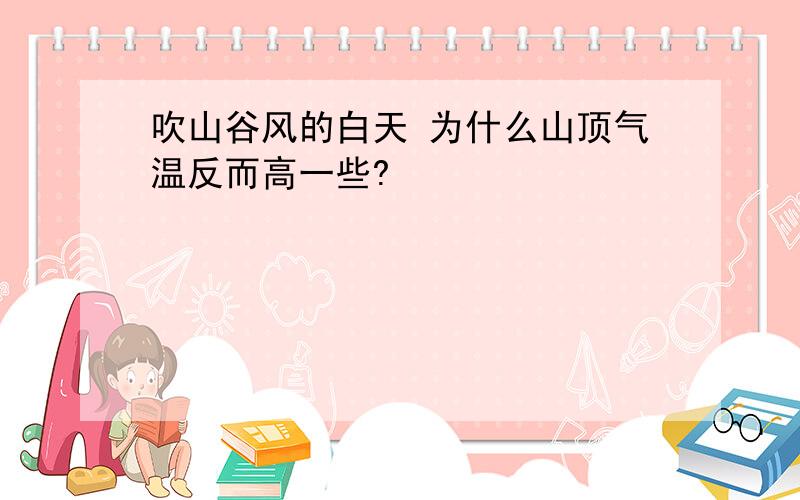 吹山谷风的白天 为什么山顶气温反而高一些?