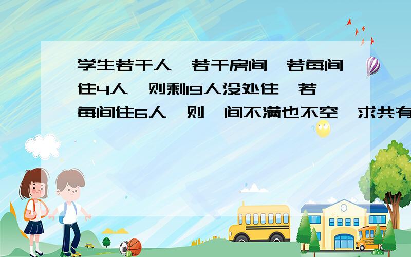 学生若干人,若干房间,若每间住4人,则剩19人没处住,若每间住6人,则一间不满也不空,求共有多少个房间,有多少人?一元一次不等式解啊,不准去粘帖?