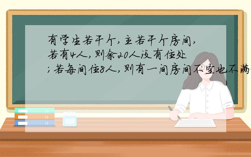 有学生若干个,主若干个房间,若有4人,则余20人没有住处;若每间住8人,则有一间房间不空也不满求有多少房间,有多少学生