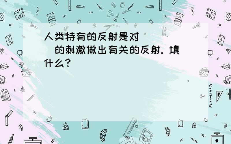 人类特有的反射是对______的刺激做出有关的反射. 填什么?