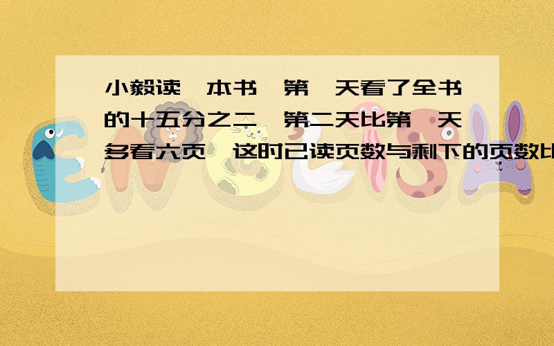 小毅读一本书,第一天看了全书的十五分之二,第二天比第一天多看六页,这时已读页数与剩下的页数比是3：7这本书有多少页?我要计算过程,