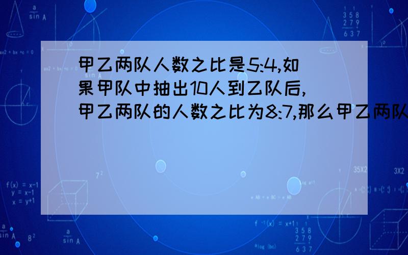 甲乙两队人数之比是5:4,如果甲队中抽出10人到乙队后,甲乙两队的人数之比为8:7,那么甲乙两队共有多少人