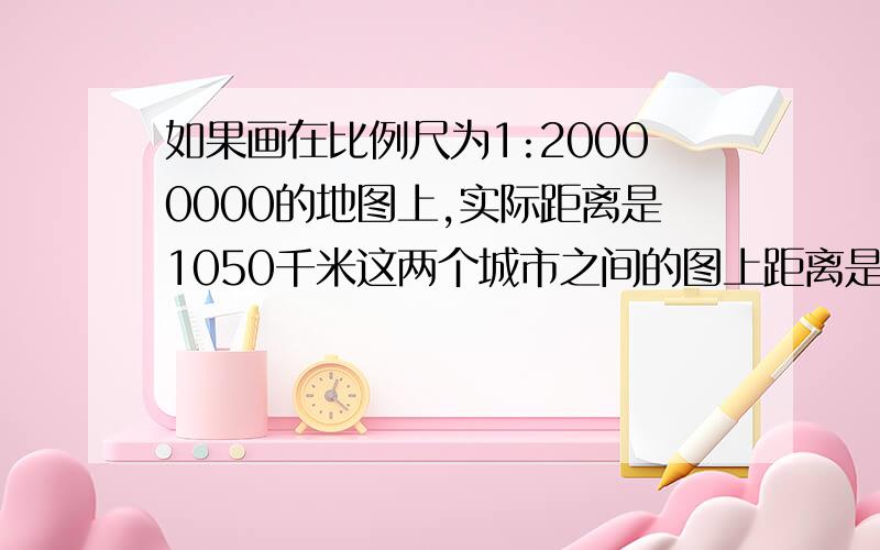 如果画在比例尺为1:20000000的地图上,实际距离是1050千米这两个城市之间的图上距离是多长.