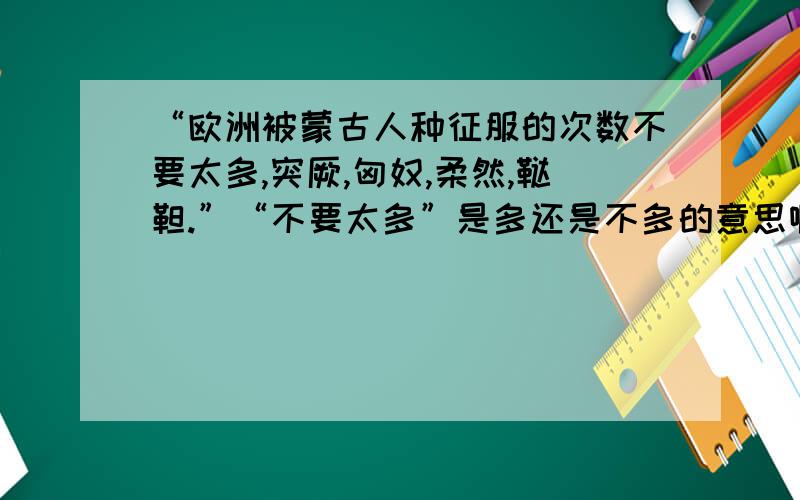 “欧洲被蒙古人种征服的次数不要太多,突厥,匈奴,柔然,鞑靼.”“不要太多”是多还是不多的意思啊?