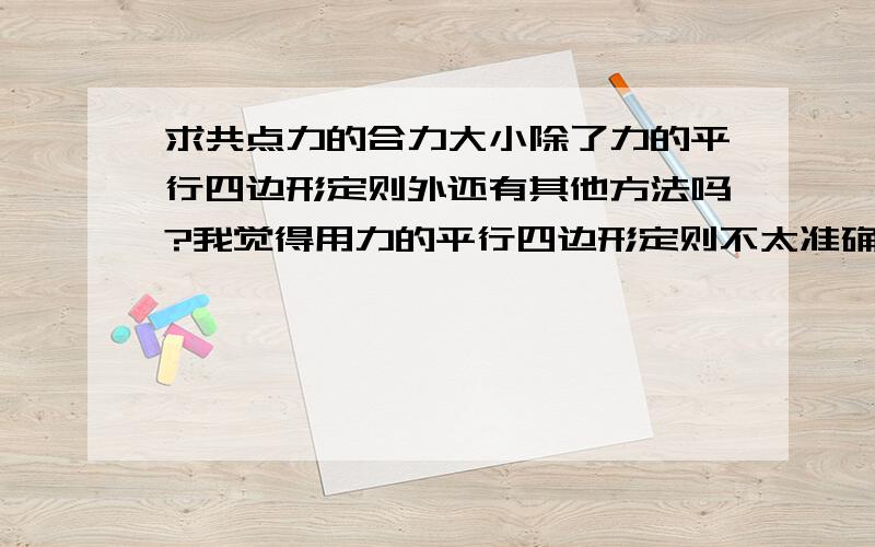 求共点力的合力大小除了力的平行四边形定则外还有其他方法吗?我觉得用力的平行四边形定则不太准确啊,除非特殊的可以用直角准确计算,要不误差有可能太大（作图时的角度,线段长度等都