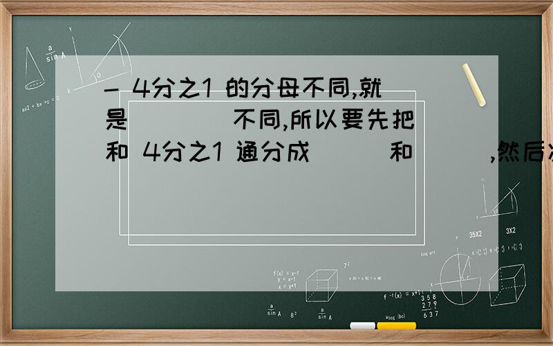 - 4分之1 的分母不同,就是____不同,所以要先把 和 4分之1 通分成___和___,然后减得____.